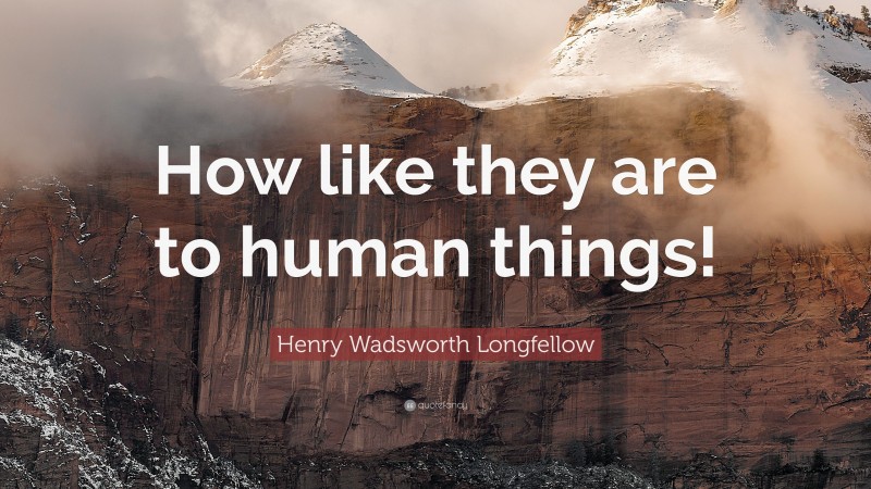 Henry Wadsworth Longfellow Quote: “How like they are to human things!”