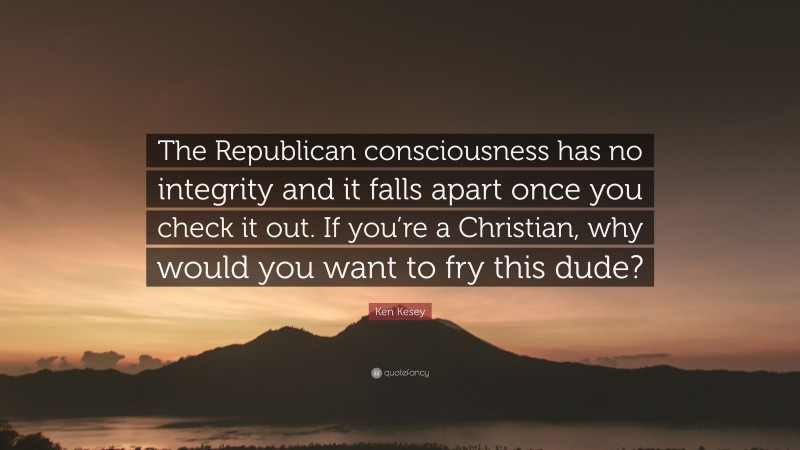 Ken Kesey Quote: “The Republican consciousness has no integrity and it falls apart once you check it out. If you’re a Christian, why would you want to fry this dude?”