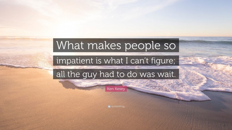 Ken Kesey Quote: “What makes people so impatient is what I can’t figure; all the guy had to do was wait.”