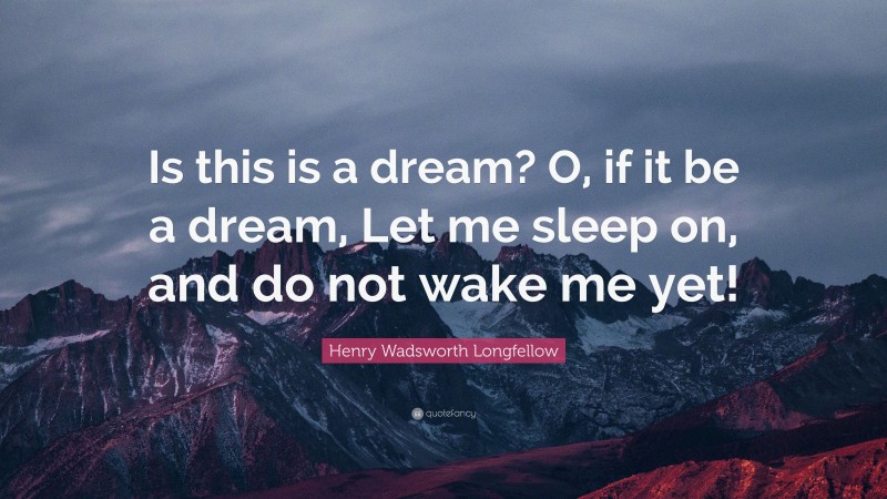 Henry Wadsworth Longfellow Quote: “Is this is a dream? O, if it be a dream, Let me sleep on, and do not wake me yet!”