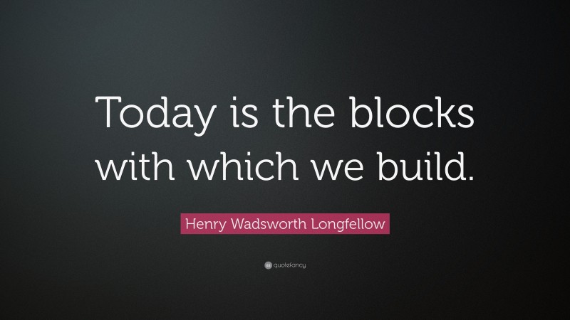 Henry Wadsworth Longfellow Quote: “Today is the blocks with which we build.”