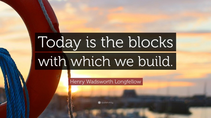 Henry Wadsworth Longfellow Quote: “Today is the blocks with which we build.”