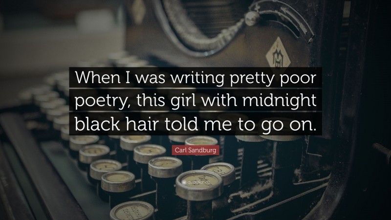 Carl Sandburg Quote: “When I was writing pretty poor poetry, this girl with midnight black hair told me to go on.”