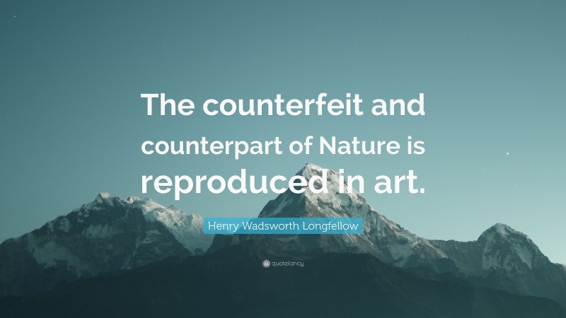 Henry Wadsworth Longfellow Quote: “The counterfeit and counterpart of Nature is reproduced in art.”