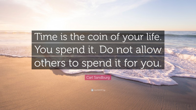 Carl Sandburg Quote: “Time is the coin of your life. You spend it. Do not allow others to spend it for you.”
