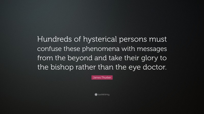 James Thurber Quote: “Hundreds of hysterical persons must confuse these phenomena with messages from the beyond and take their glory to the bishop rather than the eye doctor.”