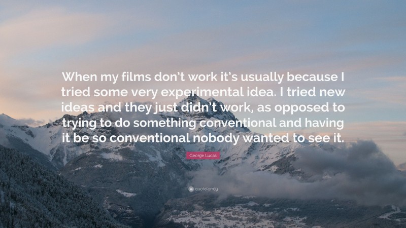 George Lucas Quote: “When my films don’t work it’s usually because I tried some very experimental idea. I tried new ideas and they just didn’t work, as opposed to trying to do something conventional and having it be so conventional nobody wanted to see it.”