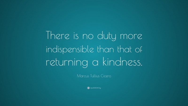Marcus Tullius Cicero Quote: “There is no duty more indispensible than that of returning a kindness.”