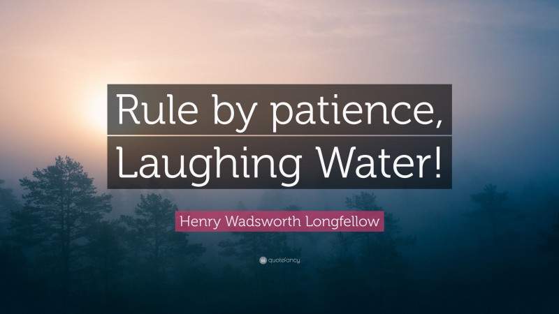 Henry Wadsworth Longfellow Quote: “Rule by patience, Laughing Water!”