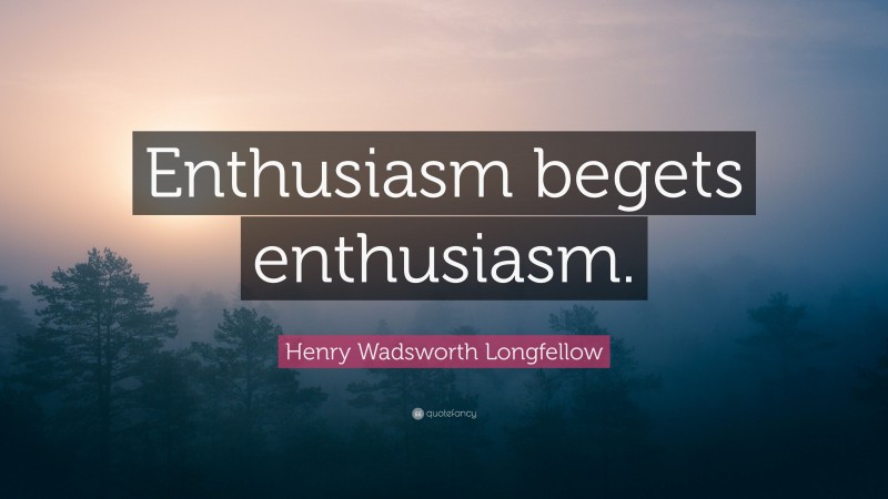Henry Wadsworth Longfellow Quote: “Enthusiasm begets enthusiasm.”