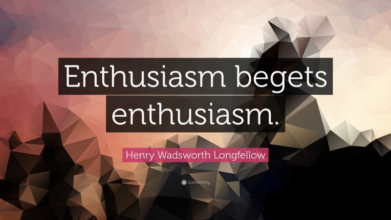 Henry Wadsworth Longfellow Quote: “Enthusiasm begets enthusiasm.”