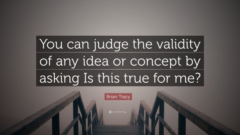 Brian Tracy Quote: “You can judge the validity of any idea or concept by asking Is this true for me?”