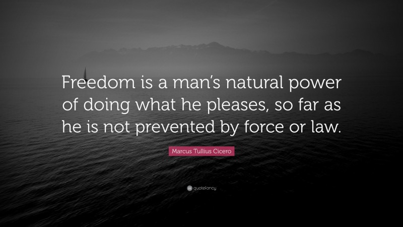 Marcus Tullius Cicero Quote: “Freedom is a man’s natural power of doing what he pleases, so far as he is not prevented by force or law.”