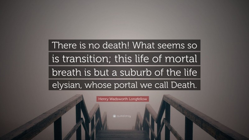 Henry Wadsworth Longfellow Quote: “There is no death! What seems so is transition; this life of mortal breath is but a suburb of the life elysian, whose portal we call Death.”