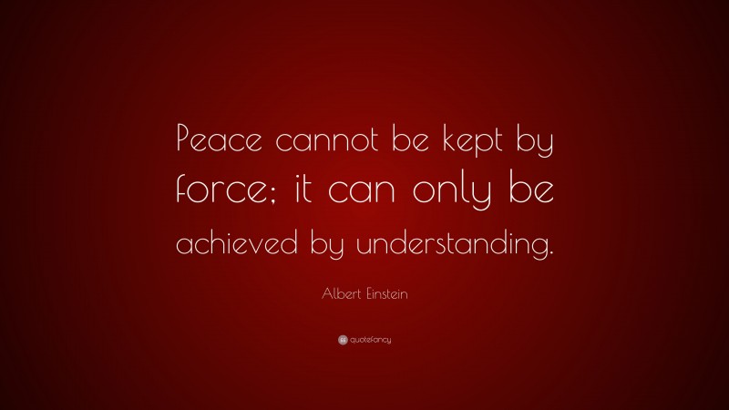 Albert Einstein Quote: “Peace cannot be kept by force; it can only be achieved by understanding.”