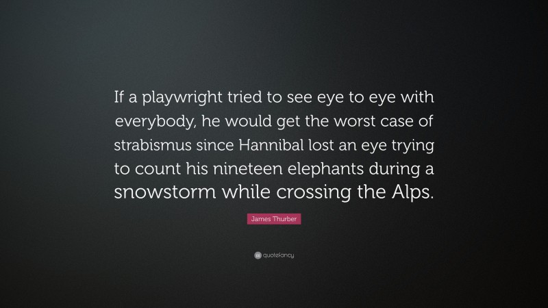 James Thurber Quote: “If a playwright tried to see eye to eye with everybody, he would get the worst case of strabismus since Hannibal lost an eye trying to count his nineteen elephants during a snowstorm while crossing the Alps.”