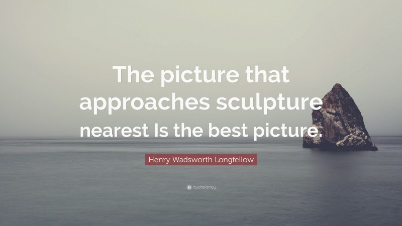 Henry Wadsworth Longfellow Quote: “The picture that approaches sculpture nearest Is the best picture.”