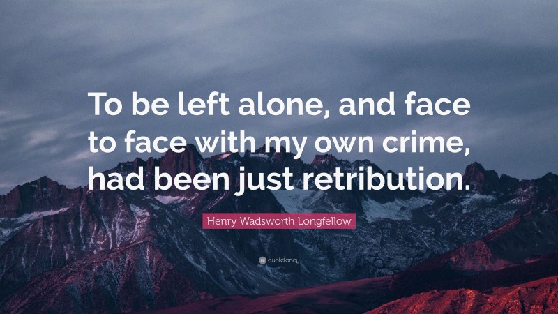 Henry Wadsworth Longfellow Quote: “To be left alone, and face to face with my own crime, had been just retribution.”