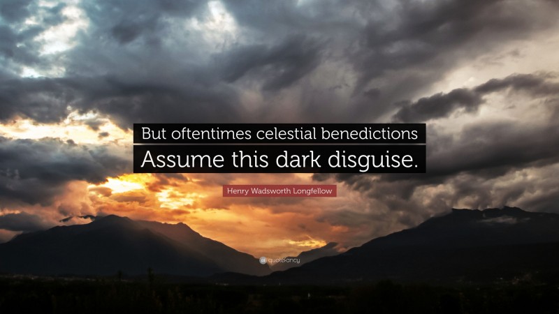 Henry Wadsworth Longfellow Quote: “But oftentimes celestial benedictions Assume this dark disguise.”