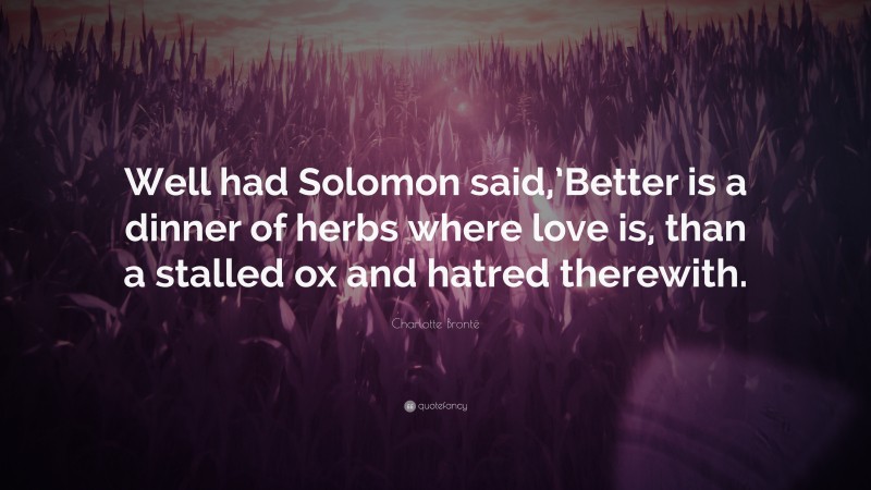 Charlotte Brontë Quote: “Well had Solomon said,’Better is a dinner of herbs where love is, than a stalled ox and hatred therewith.”