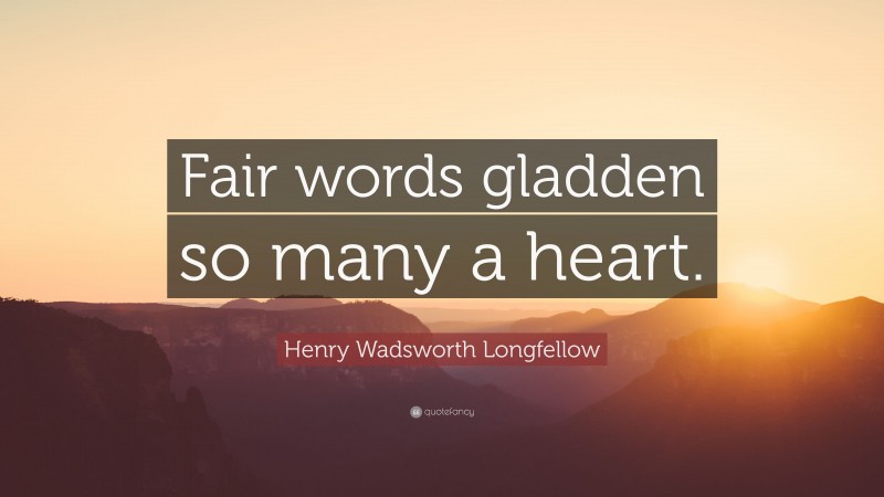 Henry Wadsworth Longfellow Quote: “Fair words gladden so many a heart.”