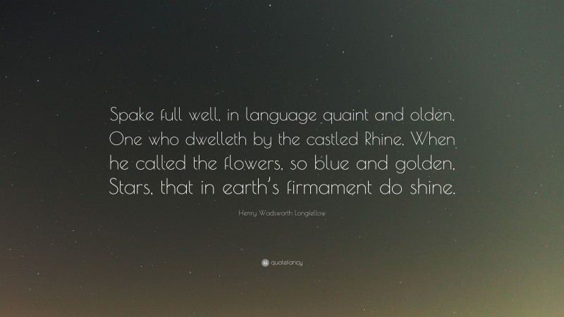 Henry Wadsworth Longfellow Quote: “Spake full well, in language quaint and olden, One who dwelleth by the castled Rhine, When he called the flowers, so blue and golden, Stars, that in earth’s firmament do shine.”