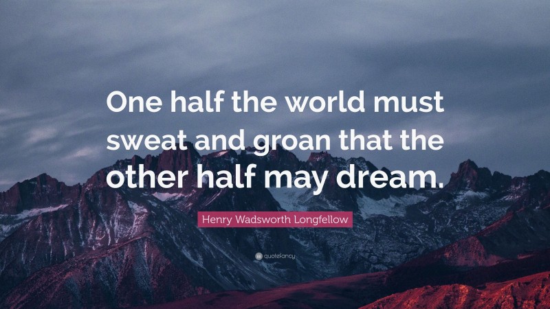 Henry Wadsworth Longfellow Quote: “One half the world must sweat and groan that the other half may dream.”