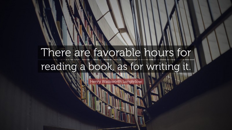 Henry Wadsworth Longfellow Quote: “There are favorable hours for reading a book, as for writing it.”