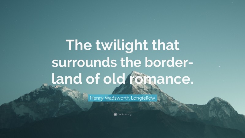 Henry Wadsworth Longfellow Quote: “The twilight that surrounds the border-land of old romance.”