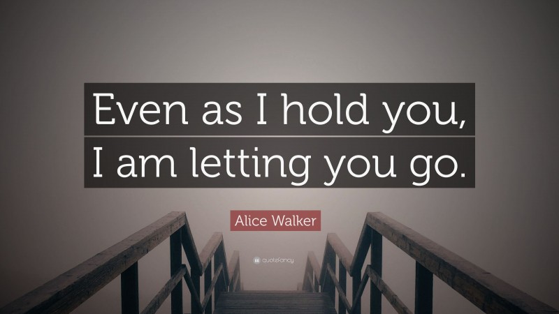 Alice Walker Quote: “Even as I hold you, I am letting you go.”