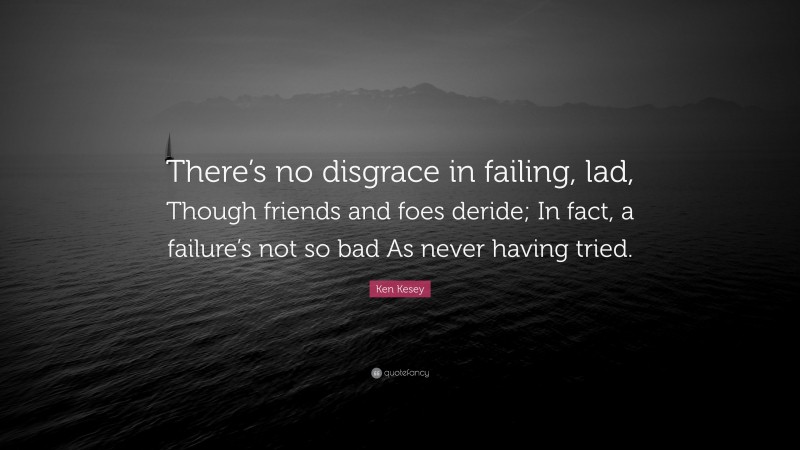 Ken Kesey Quote: “There’s no disgrace in failing, lad, Though friends and foes deride; In fact, a failure’s not so bad As never having tried.”