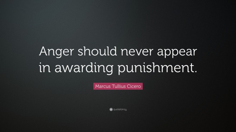 Marcus Tullius Cicero Quote: “Anger should never appear in awarding punishment.”