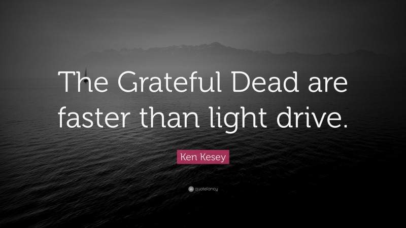 Ken Kesey Quote: “The Grateful Dead are faster than light drive.”