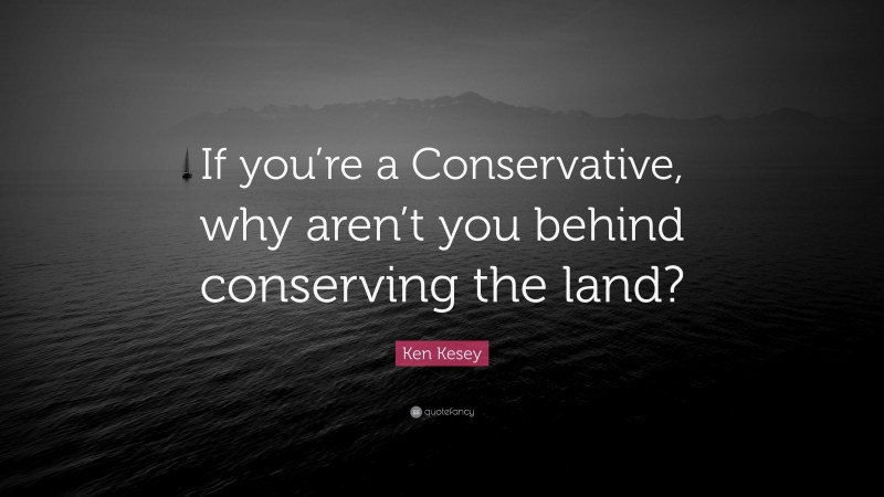Ken Kesey Quote: “If you’re a Conservative, why aren’t you behind conserving the land?”