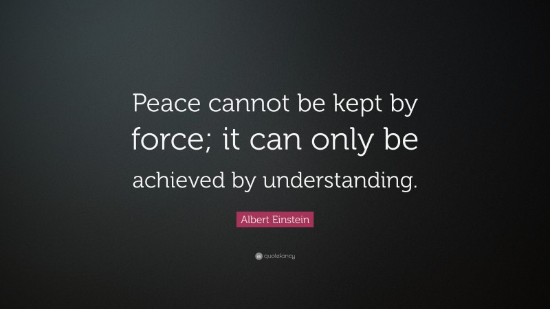 Albert Einstein Quote: “Peace cannot be kept by force; it can only be achieved by understanding.”