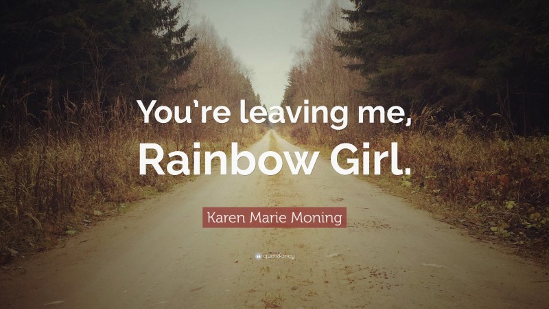 Karen Marie Moning Quote: “You’re leaving me, Rainbow Girl.”