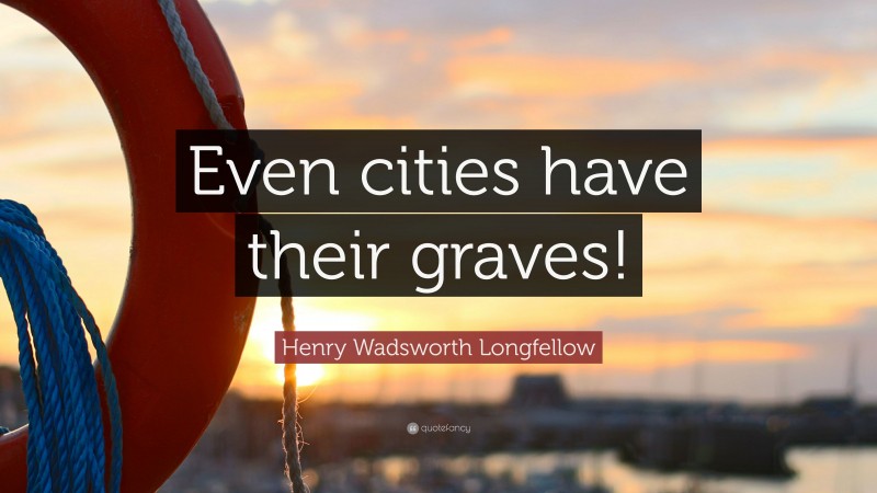 Henry Wadsworth Longfellow Quote: “Even cities have their graves!”