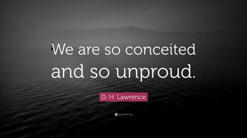 D. H. Lawrence Quote: “We are so conceited and so unproud.”