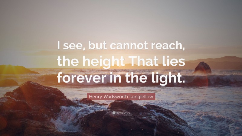 Henry Wadsworth Longfellow Quote: “I see, but cannot reach, the height That lies forever in the light.”