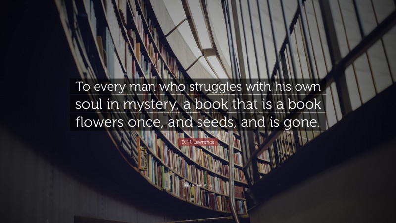 D. H. Lawrence Quote: “To every man who struggles with his own soul in mystery, a book that is a book flowers once, and seeds, and is gone.”