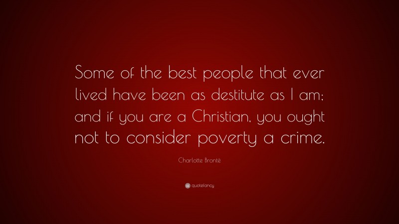 Charlotte Brontë Quote: “Some of the best people that ever lived have been as destitute as I am; and if you are a Christian, you ought not to consider poverty a crime.”
