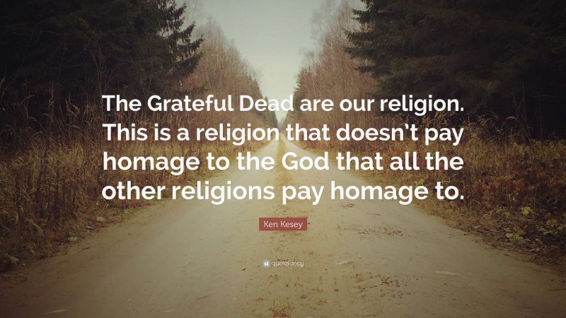 Ken Kesey Quote: “The Grateful Dead are our religion. This is a religion that doesn’t pay homage to the God that all the other religions pay homage to.”