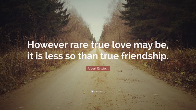 Albert Einstein Quote: “However rare true love may be, it is less so than true friendship.”