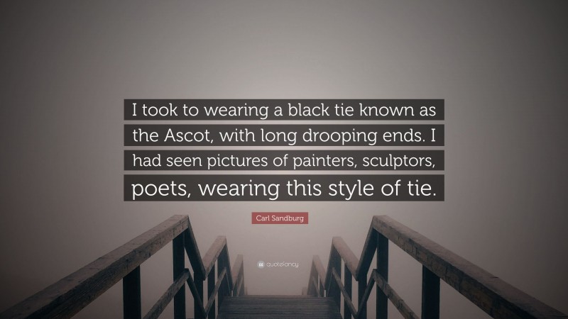 Carl Sandburg Quote: “I took to wearing a black tie known as the Ascot, with long drooping ends. I had seen pictures of painters, sculptors, poets, wearing this style of tie.”