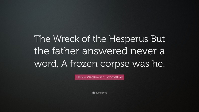 Henry Wadsworth Longfellow Quote: “The Wreck of the Hesperus But the father answered never a word, A frozen corpse was he.”