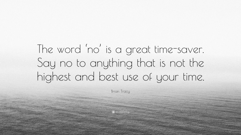 Brian Tracy Quote: “The word ‘no’ is a great time-saver. Say no to anything that is not the highest and best use of your time.”