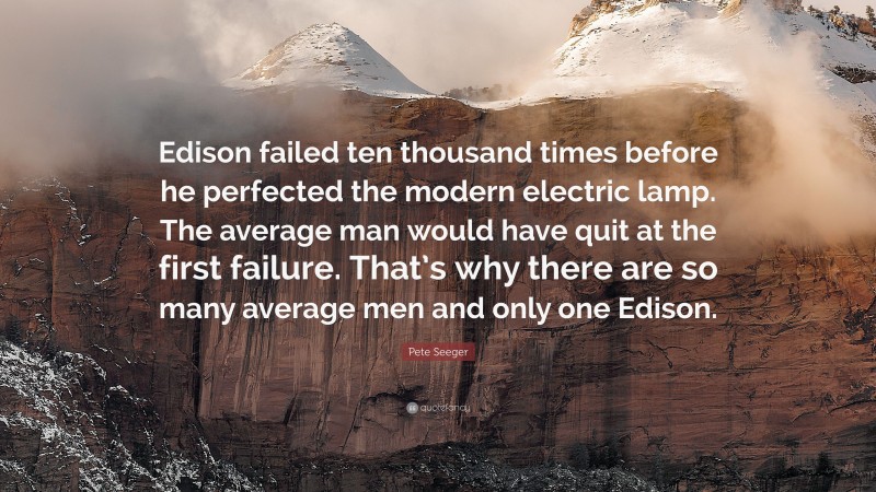 Pete Seeger Quote: “Edison failed ten thousand times before he perfected the modern electric lamp. The average man would have quit at the first failure. That’s why there are so many average men and only one Edison.”