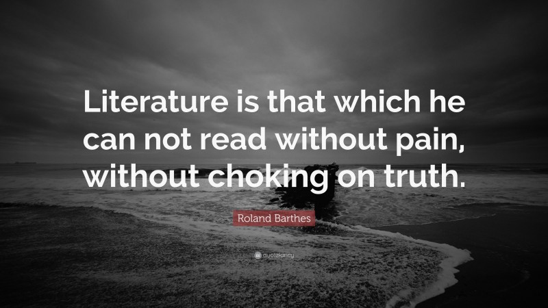 Roland Barthes Quote: “Literature is that which he can not read without pain, without choking on truth.”