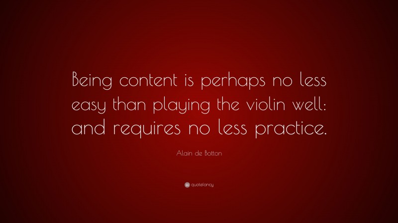 Alain de Botton Quote: “Being content is perhaps no less easy than playing the violin well: and requires no less practice.”