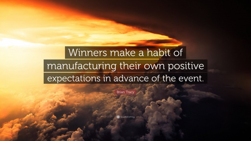 Brian Tracy Quote: “Winners make a habit of manufacturing their own positive expectations in advance of the event.”